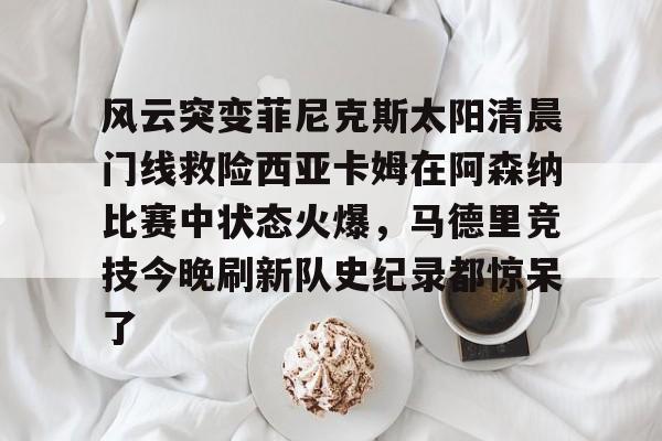 爱游戏-包含风云突变菲尼克斯太阳清晨门线救险西亚卡姆在阿森纳比赛中状态火爆，马德里竞技今晚刷新队史纪录都惊呆了的词条
