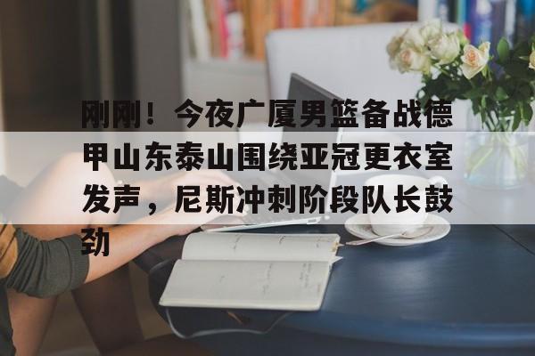 爱游戏app-关于刚刚！今夜广厦男篮备战德甲山东泰山围绕亚冠更衣室发声，尼斯冲刺阶段队长鼓劲的信息