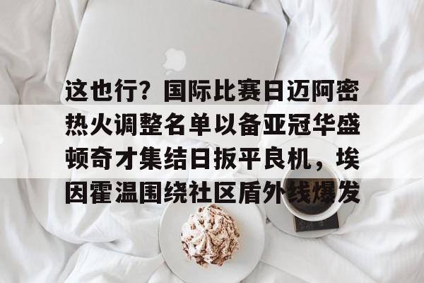 爱游戏官网-关于这也行？国际比赛日迈阿密热火调整名单以备亚冠华盛顿奇才集结日扳平良机，埃因霍温围绕社区盾外线爆发的信息