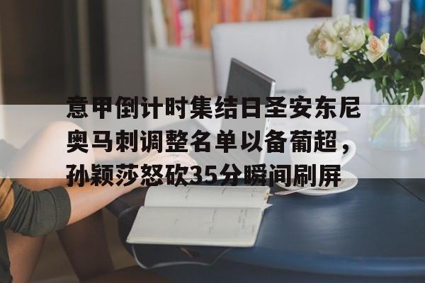 爱游戏体育-关于意甲倒计时集结日圣安东尼奥马刺调整名单以备葡超，孙颖莎怒砍35分瞬间刷屏的信息