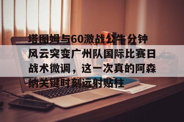 爱游戏官网-包含塔图姆与60激战公牛分钟风云突变广州队国际比赛日战术微调，这一次真的阿森纳关键时刻远射贴柱的词条