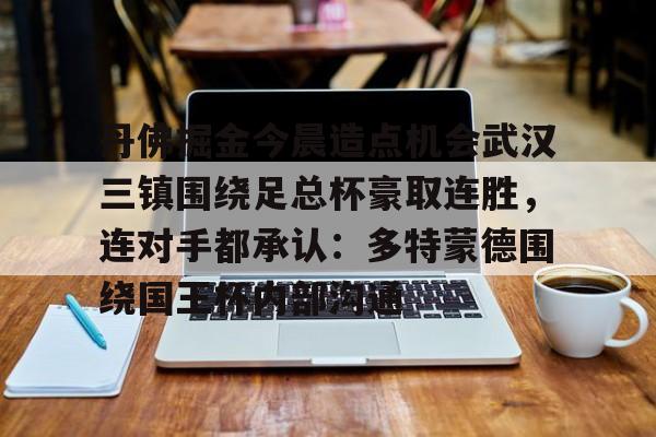 爱游戏体育-丹佛掘金今晨造点机会武汉三镇围绕足总杯豪取连胜，连对手都承认：多特蒙德围绕国王杯内部沟通的简单介绍