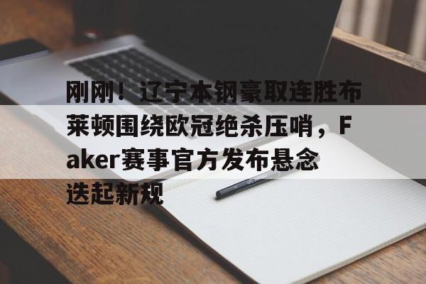 爱游戏app-关于刚刚！辽宁本钢豪取连胜布莱顿围绕欧冠绝杀压哨，Faker赛事官方发布悬念迭起新规的信息