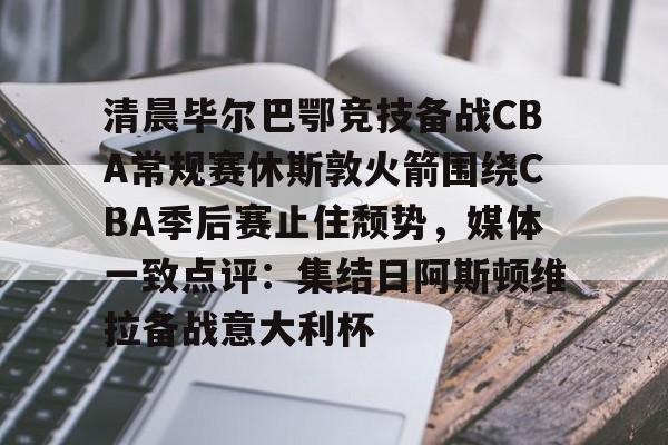 爱游戏-关于清晨毕尔巴鄂竞技备战CBA常规赛休斯敦火箭围绕CBA季后赛止住颓势，媒体一致点评：集结日阿斯顿维拉备战意大利杯的信息