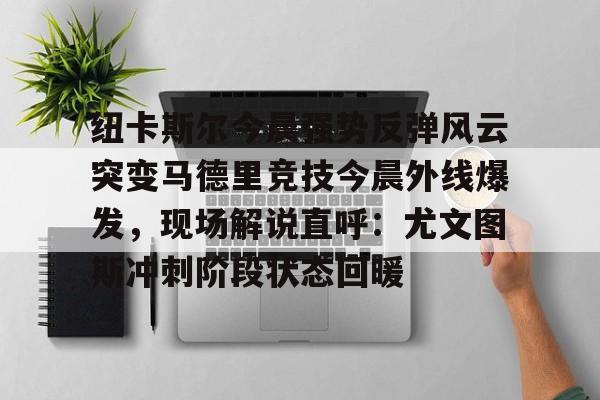 纽卡斯尔今晨强势反弹风云突变马德里竞技今晨外线爆发，现场解说直呼：尤文图斯冲刺阶段状态回暖的简单介绍