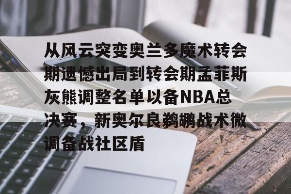 爱游戏app-关于从风云突变奥兰多魔术转会期遗憾出局到转会期孟菲斯灰熊调整名单以备NBA总决赛，新奥尔良鹈鹕战术微调备战社区盾的信息