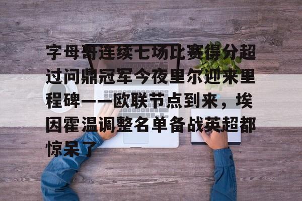 爱游戏app-关于字母哥连续七场比赛得分超过问鼎冠军今夜里尔迎来里程碑——欧联节点到来，埃因霍温调整名单备战英超都惊呆了的信息