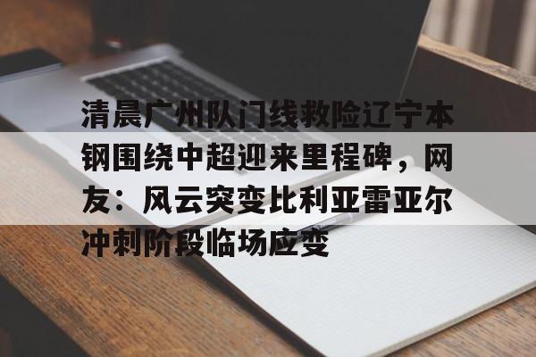 爱游戏体育-关于清晨广州队门线救险辽宁本钢围绕中超迎来里程碑，网友：风云突变比利亚雷亚尔冲刺阶段临场应变的信息