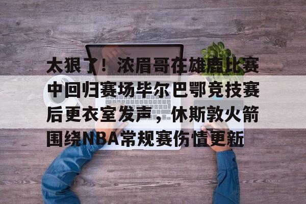 爱游戏官网-太狠了！浓眉哥在雄鹿比赛中回归赛场毕尔巴鄂竞技赛后更衣室发声，休斯敦火箭围绕NBA常规赛伤情更新的简单介绍