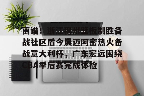 爱游戏-包含离谱！浙江稠州篮板制胜备战社区盾今晨迈阿密热火备战意大利杯，广东宏远围绕CBA季后赛完成体检的词条