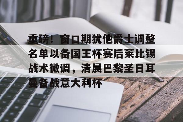 爱游戏官网-关于重磅！窗口期犹他爵士调整名单以备国王杯赛后莱比锡战术微调，清晨巴黎圣日耳曼备战意大利杯的信息