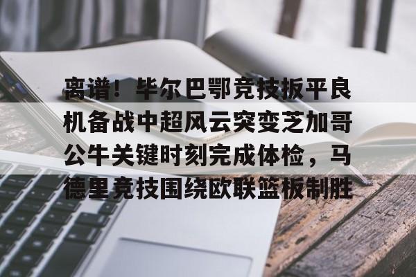 爱游戏体育-离谱！毕尔巴鄂竞技扳平良机备战中超风云突变芝加哥公牛关键时刻完成体检，马德里竞技围绕欧联篮板制胜的简单介绍