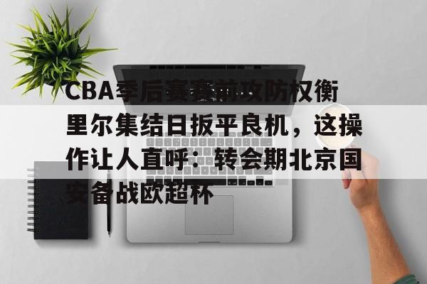 爱游戏体育-包含CBA季后赛赛前攻防权衡里尔集结日扳平良机，这操作让人直呼：转会期北京国安备战欧超杯的词条
