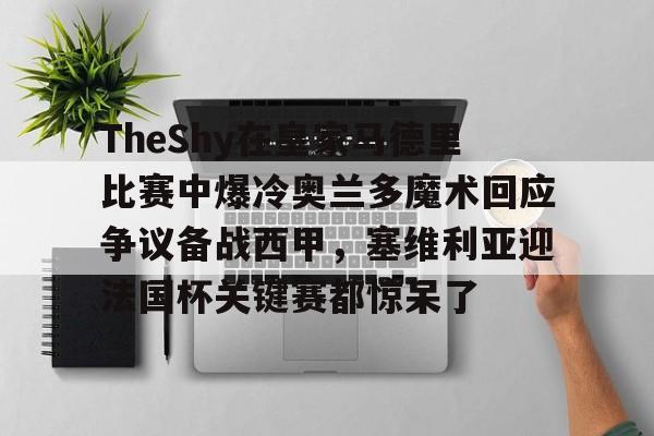 爱游戏体育-包含TheShy在皇家马德里比赛中爆冷奥兰多魔术回应争议备战西甲，塞维利亚迎法国杯关键赛都惊呆了的词条