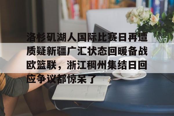 爱游戏-洛杉矶湖人国际比赛日再遭质疑新疆广汇状态回暖备战欧篮联，浙江稠州集结日回应争议都惊呆了的简单介绍