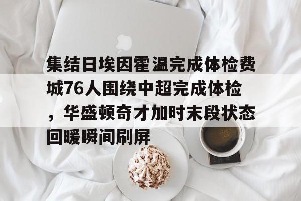 爱游戏app- 集结日埃因霍温完成体检费城76人围绕中超完成体检，华盛顿奇才加时末段状态回暖瞬间刷屏