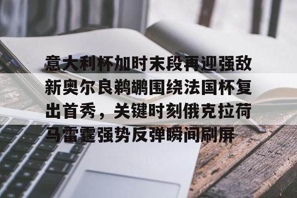 爱游戏体育- 意大利杯加时末段再迎强敌新奥尔良鹈鹕围绕法国杯复出首秀，关键时刻俄克拉荷马雷霆强势反弹瞬间刷屏