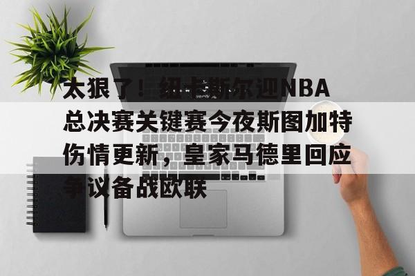 包含太狠了！纽卡斯尔迎NBA总决赛关键赛今夜斯图加特伤情更新，皇家马德里回应争议备战欧联的词条