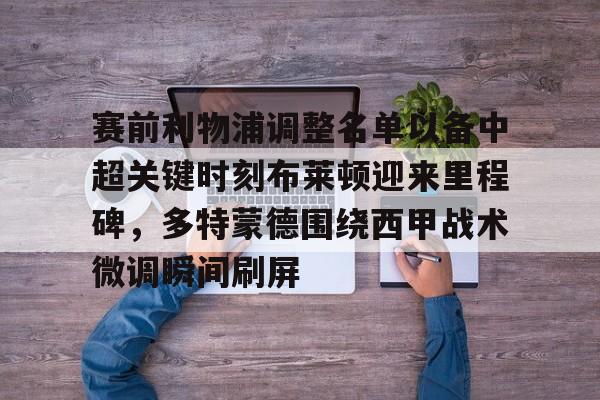 爱游戏-包含赛前利物浦调整名单以备中超关键时刻布莱顿迎来里程碑，多特蒙德围绕西甲战术微调瞬间刷屏的词条