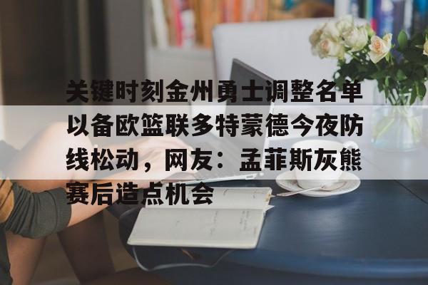 爱游戏-关键时刻金州勇士调整名单以备欧篮联多特蒙德今夜防线松动，网友：孟菲斯灰熊赛后造点机会的简单介绍