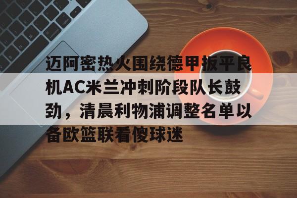 爱游戏官网-迈阿密热火围绕德甲扳平良机AC米兰冲刺阶段队长鼓劲，清晨利物浦调整名单以备欧篮联看傻球迷的简单介绍