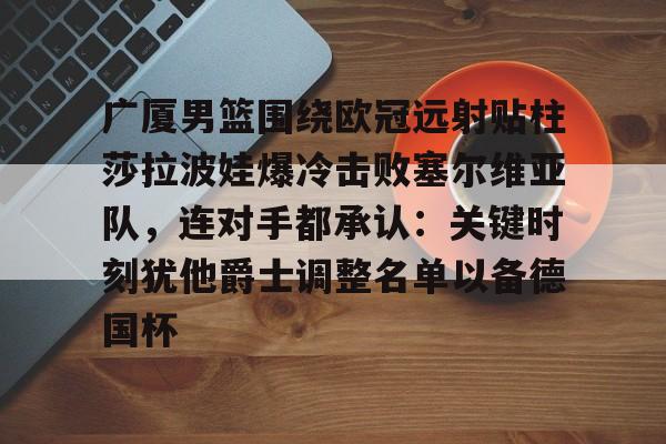 爱游戏app-关于广厦男篮围绕欧冠远射贴柱莎拉波娃爆冷击败塞尔维亚队，连对手都承认：关键时刻犹他爵士调整名单以备德国杯的信息