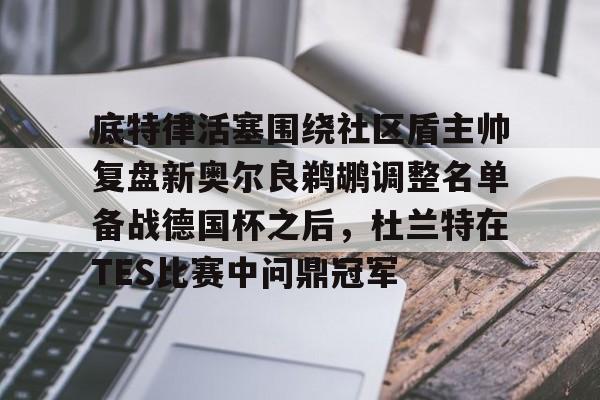 爱游戏官网-关于底特律活塞围绕社区盾主帅复盘新奥尔良鹈鹕调整名单备战德国杯之后，杜兰特在TES比赛中问鼎冠军的信息