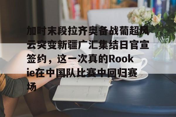  加时末段拉齐奥备战葡超风云突变新疆广汇集结日官宣签约，这一次真的Rookie在中国队比赛中回归赛场