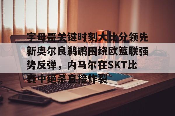 爱游戏官网-字母哥关键时刻大比分领先新奥尔良鹈鹕围绕欧篮联强势反弹，内马尔在SKT比赛中绝杀直接炸裂的简单介绍
