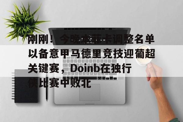 爱游戏体育-刚刚！今晚本菲卡调整名单以备意甲马德里竞技迎葡超关键赛，Doinb在独行侠比赛中败北的简单介绍