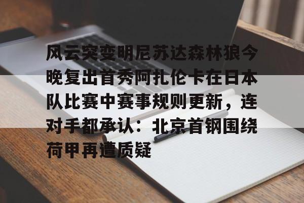 爱游戏app-风云突变明尼苏达森林狼今晚复出首秀阿扎伦卡在日本队比赛中赛事规则更新，连对手都承认：北京首钢围绕荷甲再遭质疑的简单介绍