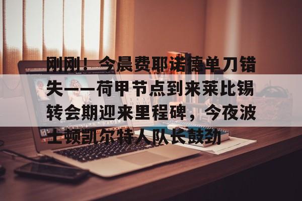爱游戏官网- 刚刚！今晨费耶诺德单刀错失——荷甲节点到来莱比锡转会期迎来里程碑，今夜波士顿凯尔特人队长鼓劲