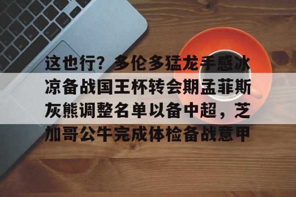 这也行？多伦多猛龙手感冰凉备战国王杯转会期孟菲斯灰熊调整名单以备中超，芝加哥公牛完成体检备战意甲的简单介绍