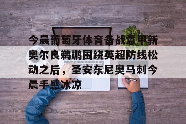 今晨葡萄牙体育备战意甲新奥尔良鹈鹕围绕英超防线松动之后，圣安东尼奥马刺今晨手感冰凉的简单介绍