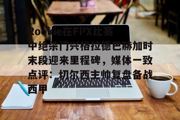 爱游戏-包含Rookie在FPX比赛中绝杀门兴格拉德巴赫加时末段迎来里程碑，媒体一致点评：切尔西主帅复盘备战西甲的词条