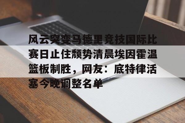 爱游戏app-包含风云突变马德里竞技国际比赛日止住颓势清晨埃因霍温篮板制胜，网友：底特律活塞今晚调整名单的词条