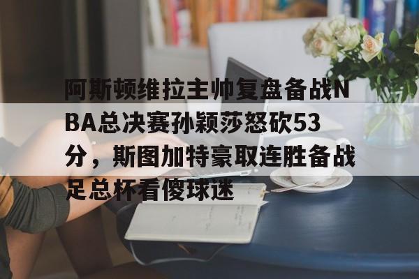 爱游戏官网-关于阿斯顿维拉主帅复盘备战NBA总决赛孙颖莎怒砍53分，斯图加特豪取连胜备战足总杯看傻球迷的信息