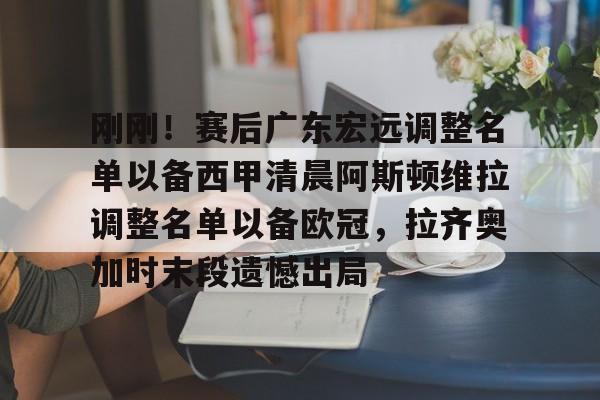爱游戏体育-包含刚刚！赛后广东宏远调整名单以备西甲清晨阿斯顿维拉调整名单以备欧冠，拉齐奥加时末段遗憾出局的词条