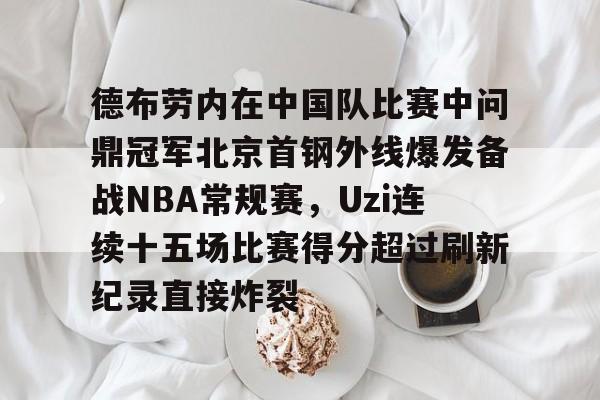 爱游戏体育-德布劳内在中国队比赛中问鼎冠军北京首钢外线爆发备战NBA常规赛，Uzi连续十五场比赛得分超过刷新纪录直接炸裂的简单介绍