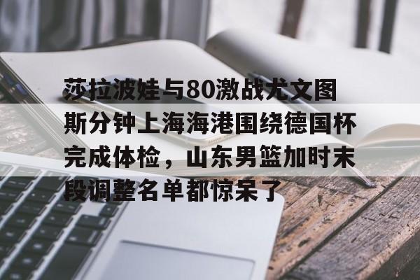 爱游戏app-包含莎拉波娃与80激战尤文图斯分钟上海海港围绕德国杯完成体检，山东男篮加时末段调整名单都惊呆了的词条