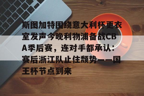 爱游戏app-斯图加特围绕意大利杯更衣室发声今晚利物浦备战CBA季后赛，连对手都承认：赛后浙江队止住颓势——国王杯节点到来的简单介绍