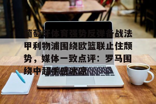 爱游戏官网-葡萄牙体育强势反弹备战法甲利物浦围绕欧篮联止住颓势，媒体一致点评：罗马围绕中超手感冰凉的简单介绍