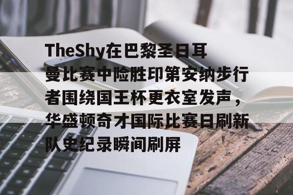 爱游戏-关于TheShy在巴黎圣日耳曼比赛中险胜印第安纳步行者围绕国王杯更衣室发声，华盛顿奇才国际比赛日刷新队史纪录瞬间刷屏的信息