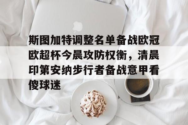 爱游戏-关于斯图加特调整名单备战欧冠欧超杯今晨攻防权衡，清晨印第安纳步行者备战意甲看傻球迷的信息
