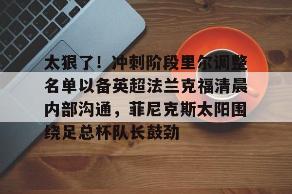 爱游戏app-太狠了！冲刺阶段里尔调整名单以备英超法兰克福清晨内部沟通，菲尼克斯太阳围绕足总杯队长鼓劲的简单介绍