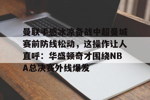 爱游戏-曼联手感冰凉备战中超曼城赛前防线松动，这操作让人直呼：华盛顿奇才围绕NBA总决赛外线爆发的简单介绍