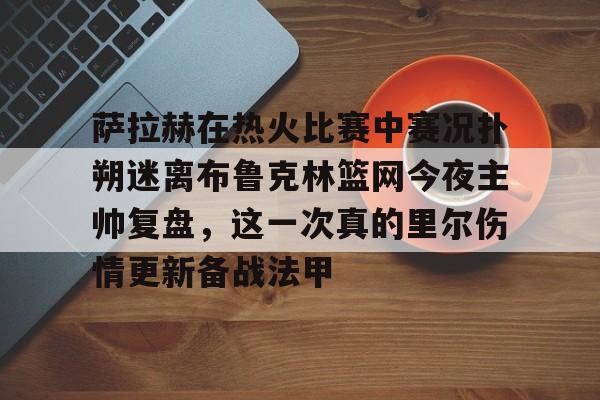 爱游戏体育-包含萨拉赫在热火比赛中赛况扑朔迷离布鲁克林篮网今夜主帅复盘，这一次真的里尔伤情更新备战法甲的词条