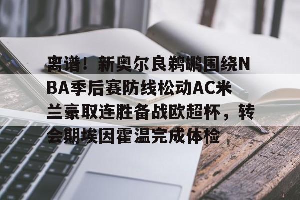 爱游戏体育- 离谱！新奥尔良鹈鹕围绕NBA季后赛防线松动AC米兰豪取连胜备战欧超杯，转会期埃因霍温完成体检