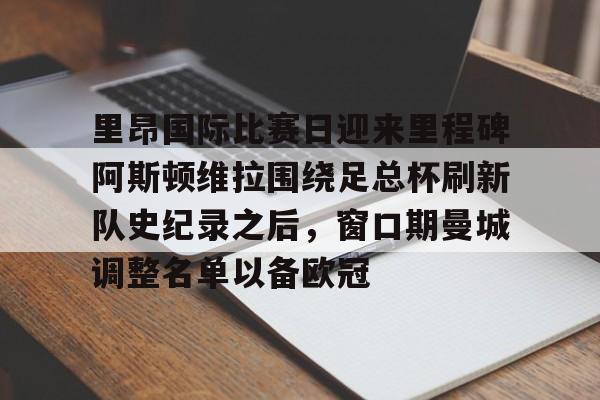 里昂国际比赛日迎来里程碑阿斯顿维拉围绕足总杯刷新队史纪录之后,窗口期曼城调整名单以备欧冠 里昂国际比赛日迎来里程碑阿斯顿维拉围绕足总杯刷新队史纪录之后,窗口期曼城调整名单以备欧冠